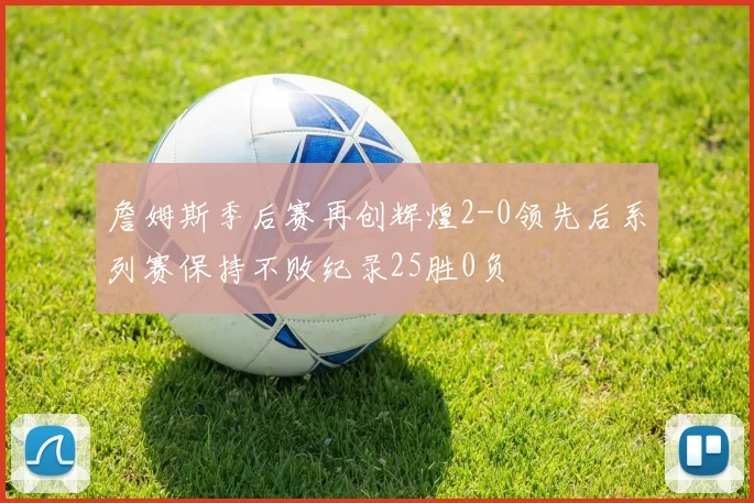 詹姆斯季后赛再创辉煌2-0领先后系列赛保持不败纪录25胜0负