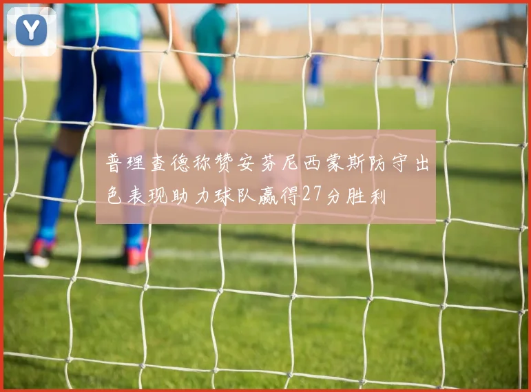 普理查德称赞安芬尼西蒙斯防守出色表现助力球队赢得27分胜利