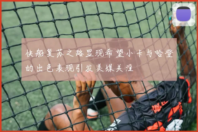 快船复苏之路显现希望小卡与哈登的出色表现引发美媒关注