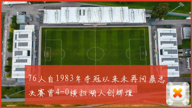 76人自1983年夺冠以来未再问鼎总决赛曾4-0横扫湖人创辉煌