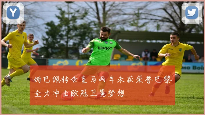 姆巴佩转会皇马两年未获荣誉巴黎全力冲击欧冠卫冕梦想