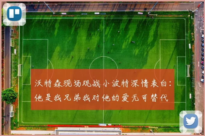 沃特森现场观战小波特深情表白：他是我兄弟我对他的爱无可替代