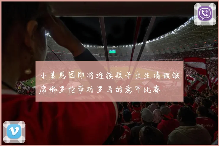 小基恩因即将迎接孩子出生请假缺席佛罗伦萨对罗马的意甲比赛