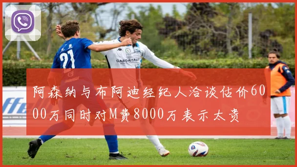 阿森纳与布阿迪经纪人洽谈估价6000万同时对M费8000万表示太贵