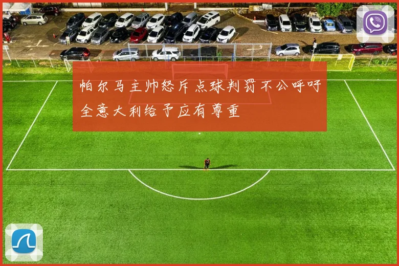 帕尔马主帅怒斥点球判罚不公呼吁全意大利给予应有尊重