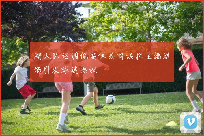 湖人队记调侃安保或将误拦主播进场引发球迷热议