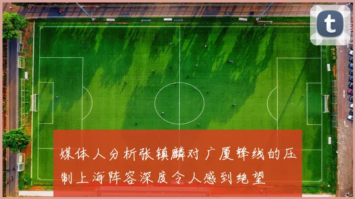 媒体人分析张镇麟对广厦锋线的压制上海阵容深度令人感到绝望