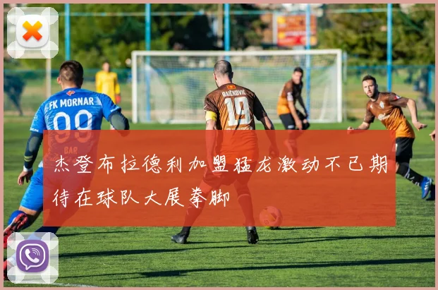 杰登布拉德利加盟猛龙激动不已期待在球队大展拳脚
