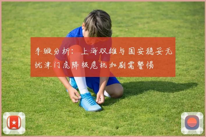 李璇分析：上海双雄与国安稳妥无忧津门虎降级危机加剧需警惕