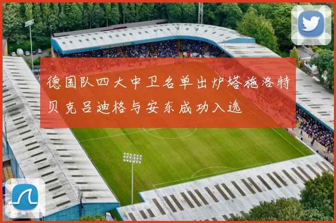 德国队四大中卫名单出炉塔施洛特贝克吕迪格与安东成功入选