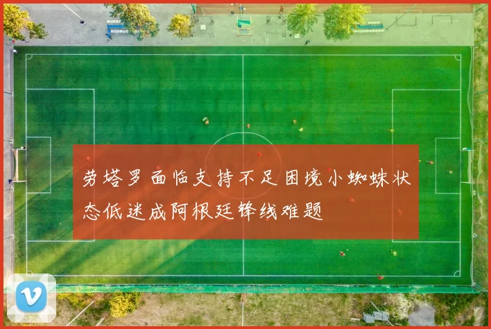 劳塔罗面临支持不足困境小蜘蛛状态低迷成阿根廷锋线难题