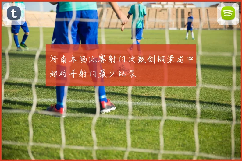 河南本场比赛射门次数创铜梁龙中超对手射门最少纪录