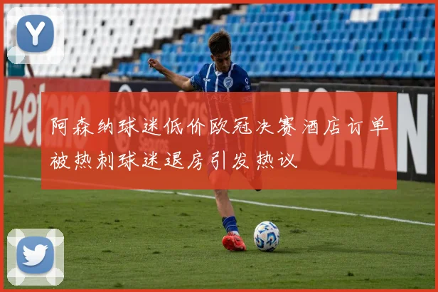 阿森纳球迷低价欧冠决赛酒店订单被热刺球迷退房引发热议