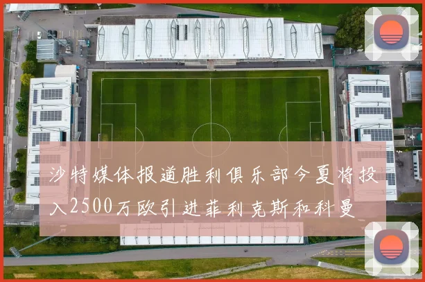 沙特媒体报道胜利俱乐部今夏将投入2500万欧引进菲利克斯和科曼