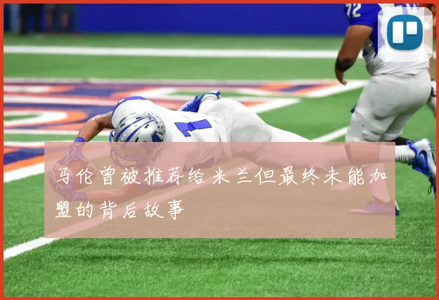 马伦曾被推荐给米兰但最终未能加盟的背后故事
