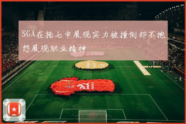 SGA在抢七中展现实力被撞倒却不抱怨展现职业精神