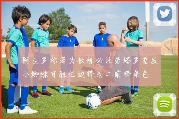 阿圭罗称若为教练必让劳塔罗首发小蜘蛛可胜任边锋或二前锋角色