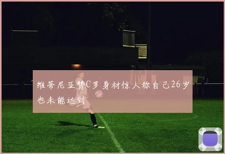 维蒂尼亚赞C罗身材惊人称自己26岁也未能达到