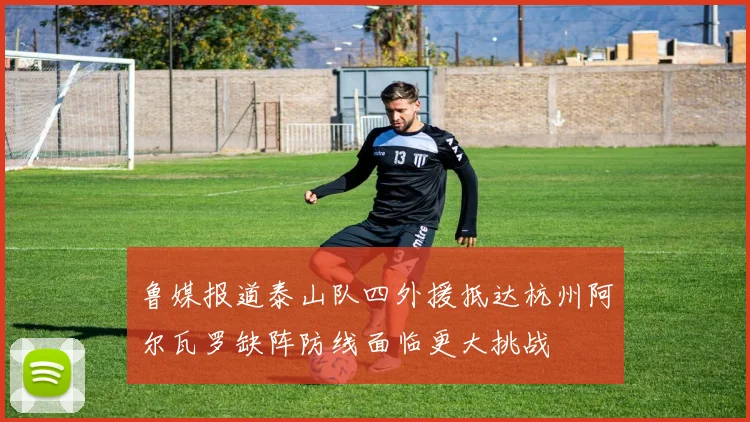 鲁媒报道泰山队四外援抵达杭州阿尔瓦罗缺阵防线面临更大挑战