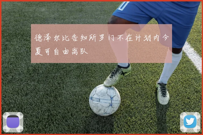德泽尔比告知所罗门不在计划内今夏可自由离队