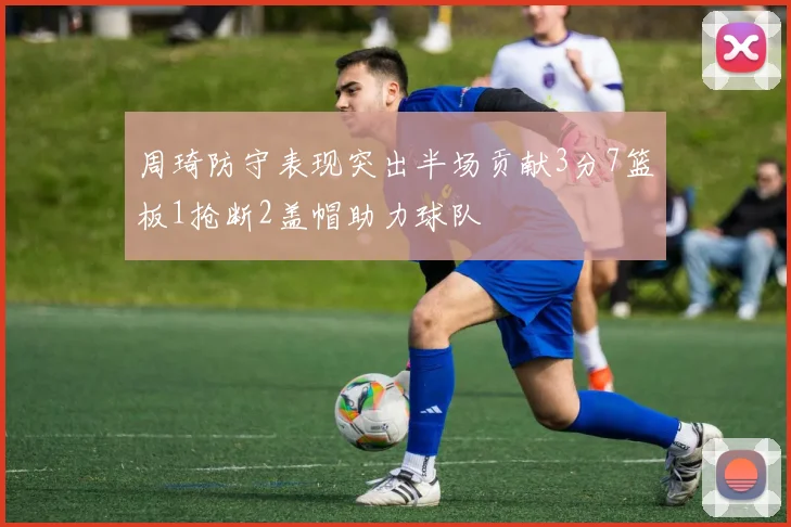 周琦防守表现突出半场贡献3分7篮板1抢断2盖帽助力球队