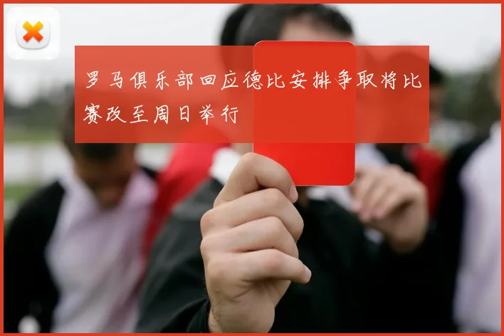 罗马俱乐部回应德比安排争取将比赛改至周日举行