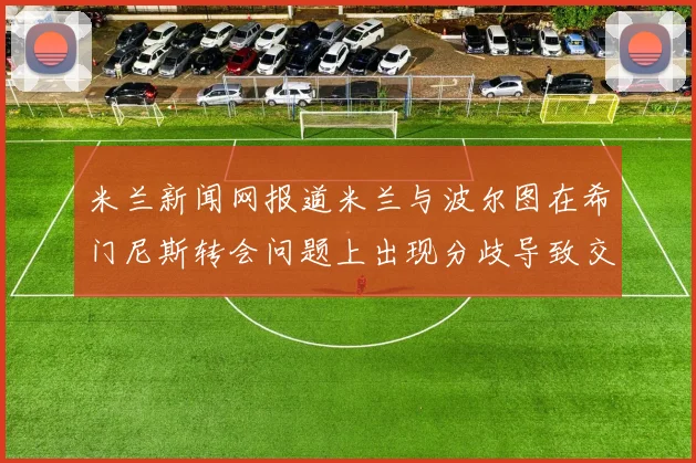 米兰新闻网报道米兰与波尔图在希门尼斯转会问题上出现分歧导致交易降温