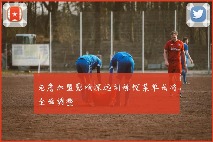 老詹加盟影响深远训练馆菜单或将全面调整